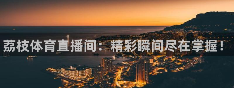 足球直播看球吧：荔枝体育直播间：精彩瞬间尽在掌握！
